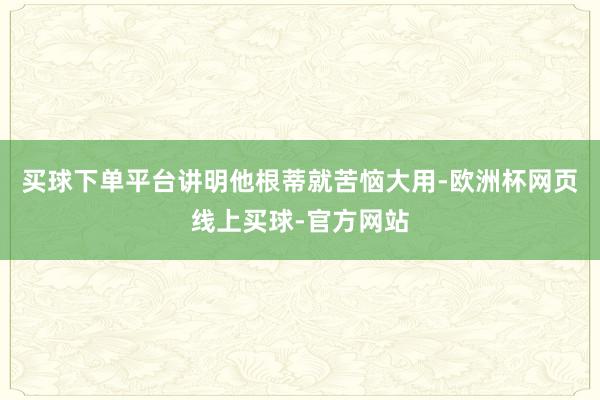买球下单平台讲明他根蒂就苦恼大用-欧洲杯网页线上买球-官方网站