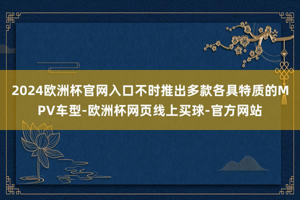 2024欧洲杯官网入口不时推出多款各具特质的MPV车型-欧洲杯网页线上买球-官方网站