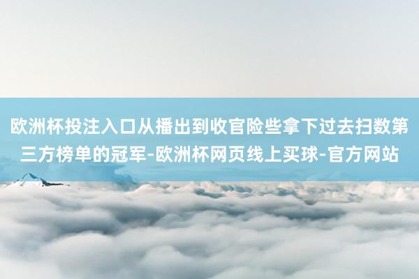 欧洲杯投注入口从播出到收官险些拿下过去扫数第三方榜单的冠军-欧洲杯网页线上买球-官方网站