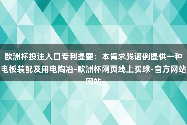 欧洲杯投注入口专利提要：本肯求践诺例提供一种电板装配及用电陶冶-欧洲杯网页线上买球-官方网站