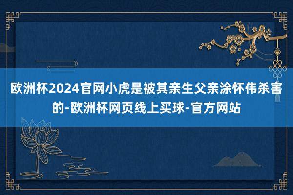欧洲杯2024官网小虎是被其亲生父亲涂怀伟杀害的-欧洲杯网页线上买球-官方网站