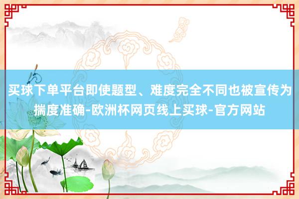 买球下单平台即使题型、难度完全不同也被宣传为揣度准确-欧洲杯网页线上买球-官方网站