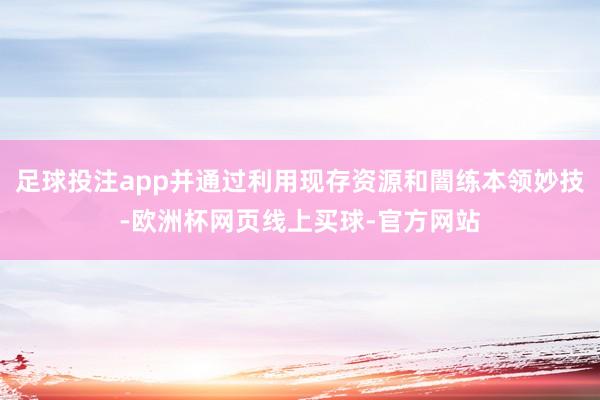 足球投注app并通过利用现存资源和闇练本领妙技-欧洲杯网页线上买球-官方网站