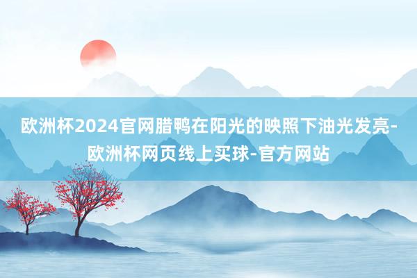 欧洲杯2024官网腊鸭在阳光的映照下油光发亮-欧洲杯网页线上买球-官方网站