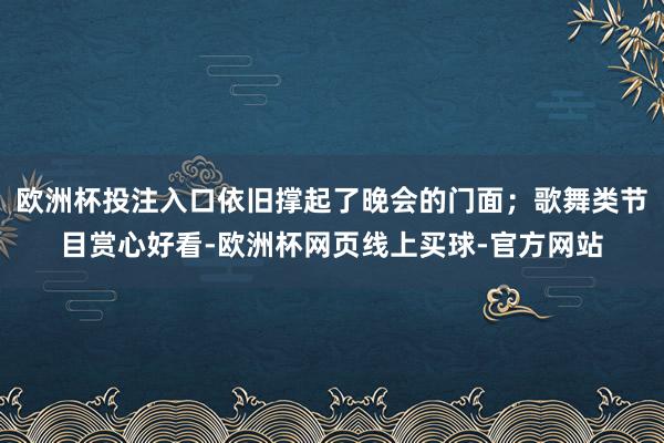 欧洲杯投注入口依旧撑起了晚会的门面；歌舞类节目赏心好看-欧洲杯网页线上买球-官方网站
