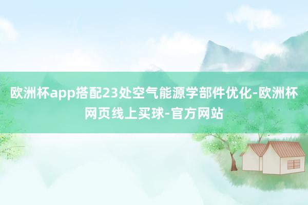 欧洲杯app搭配23处空气能源学部件优化-欧洲杯网页线上买球-官方网站
