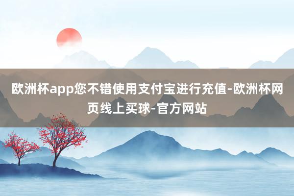 欧洲杯app您不错使用支付宝进行充值-欧洲杯网页线上买球-官方网站