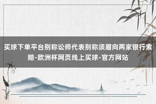 买球下单平台别称讼师代表别称须眉向两家银行索赔-欧洲杯网页线上买球-官方网站