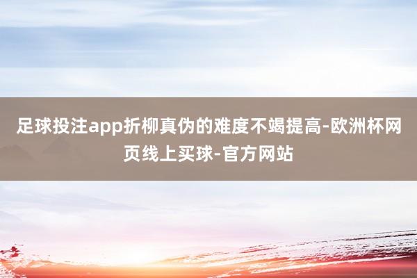 足球投注app折柳真伪的难度不竭提高-欧洲杯网页线上买球-官方网站
