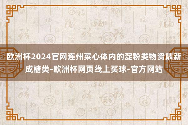 欧洲杯2024官网连州菜心体内的淀粉类物资鼎新成糖类-欧洲杯网页线上买球-官方网站