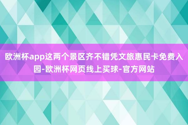 欧洲杯app这两个景区齐不错凭文旅惠民卡免费入园-欧洲杯网页线上买球-官方网站
