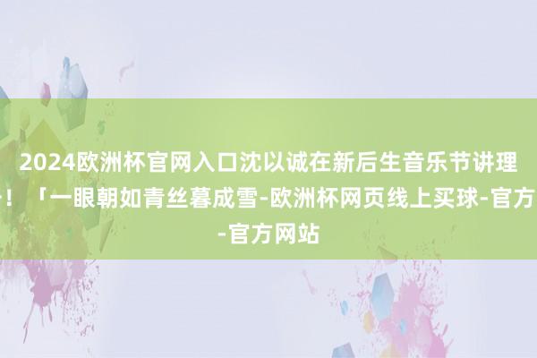 2024欧洲杯官网入口沈以诚在新后生音乐节讲理暴击！「一眼朝如青丝暮成雪-欧洲杯网页线上买球-官方网站