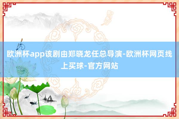 欧洲杯app该剧由郑晓龙任总导演-欧洲杯网页线上买球-官方网站