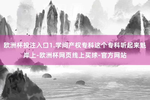 欧洲杯投注入口1.学问产权专科这个专科听起来魁岸上-欧洲杯网页线上买球-官方网站
