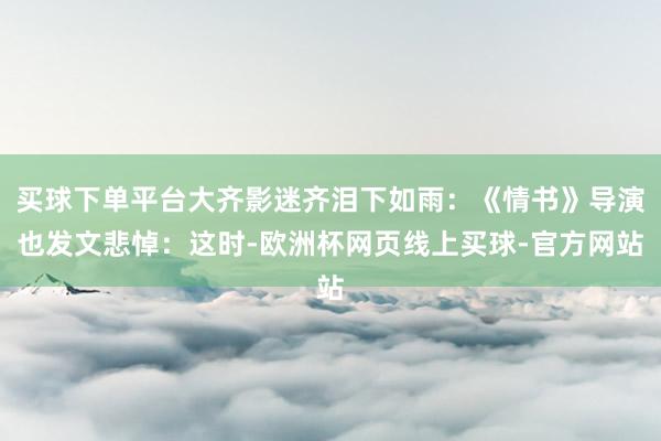 买球下单平台大齐影迷齐泪下如雨：《情书》导演也发文悲悼：这时-欧洲杯网页线上买球-官方网站