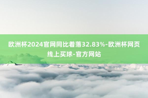欧洲杯2024官网同比着落32.83%-欧洲杯网页线上买球-官方网站