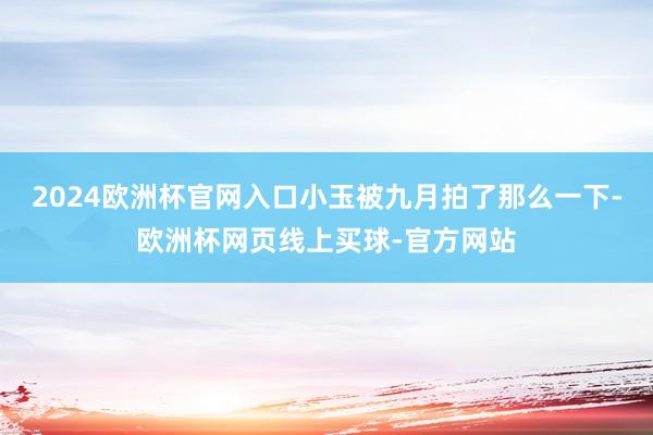 2024欧洲杯官网入口小玉被九月拍了那么一下-欧洲杯网页线上买球-官方网站
