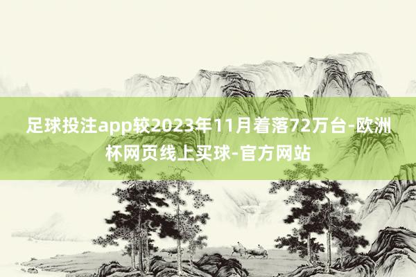 足球投注app较2023年11月着落72万台-欧洲杯网页线上买球-官方网站