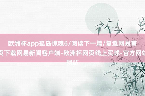 欧洲杯app孤岛惊魂6/阅读下一篇/复返网易首页下载网易新闻客户端-欧洲杯网页线上买球-官方网站