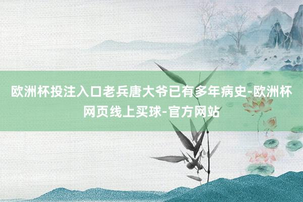 欧洲杯投注入口老兵唐大爷已有多年病史-欧洲杯网页线上买球-官方网站