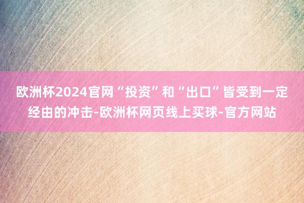 欧洲杯2024官网“投资”和“出口”皆受到一定经由的冲击-欧洲杯网页线上买球-官方网站