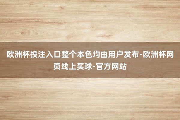 欧洲杯投注入口整个本色均由用户发布-欧洲杯网页线上买球-官方网站