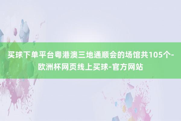 买球下单平台粤港澳三地通顺会的场馆共105个-欧洲杯网页线上买球-官方网站