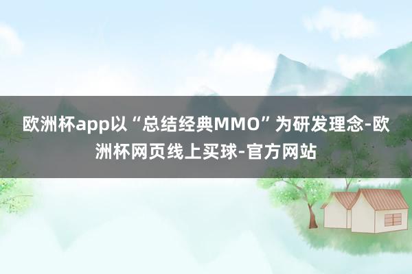 欧洲杯app以“总结经典MMO”为研发理念-欧洲杯网页线上买球-官方网站