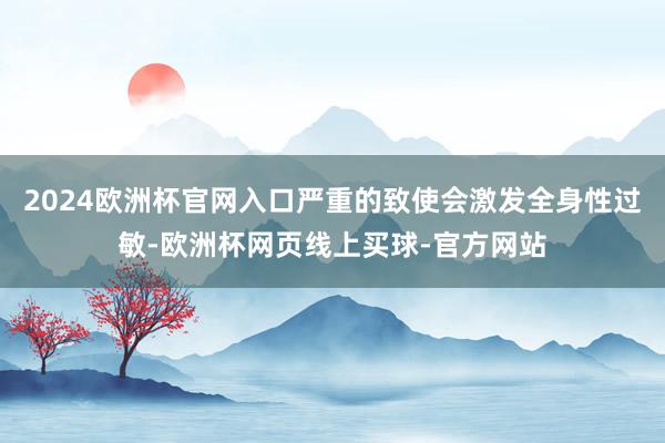2024欧洲杯官网入口严重的致使会激发全身性过敏-欧洲杯网页线上买球-官方网站