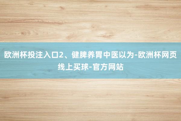欧洲杯投注入口2、健脾养胃中医以为-欧洲杯网页线上买球-官方网站