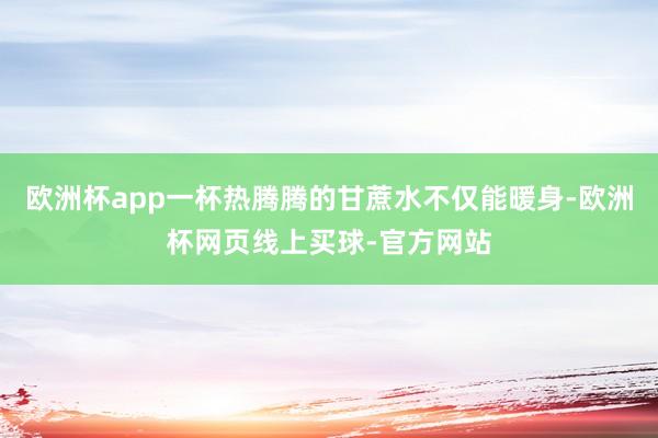 欧洲杯app一杯热腾腾的甘蔗水不仅能暖身-欧洲杯网页线上买球-官方网站