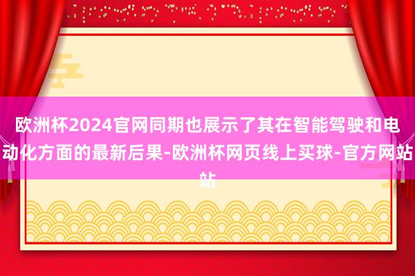 欧洲杯2024官网同期也展示了其在智能驾驶和电动化方面的最新后果-欧洲杯网页线上买球-官方网站