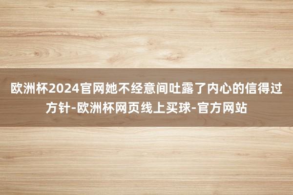 欧洲杯2024官网她不经意间吐露了内心的信得过方针-欧洲杯网页线上买球-官方网站