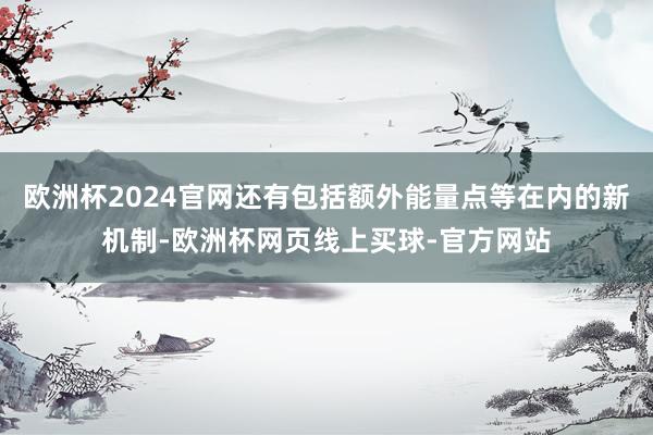欧洲杯2024官网还有包括额外能量点等在内的新机制-欧洲杯网页线上买球-官方网站