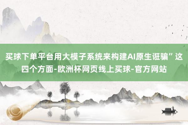 买球下单平台用大模子系统来构建AI原生诳骗”这四个方面-欧洲杯网页线上买球-官方网站