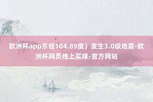 欧洲杯app东经104.89度）发生3.0级地震-欧洲杯网页线上买球-官方网站