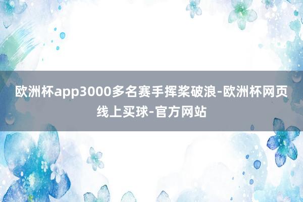 欧洲杯app3000多名赛手挥桨破浪-欧洲杯网页线上买球-官方网站