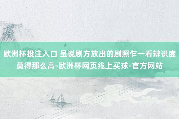 欧洲杯投注入口 虽说剧方放出的剧照乍一看辨识度莫得那么高-欧洲杯网页线上买球-官方网站