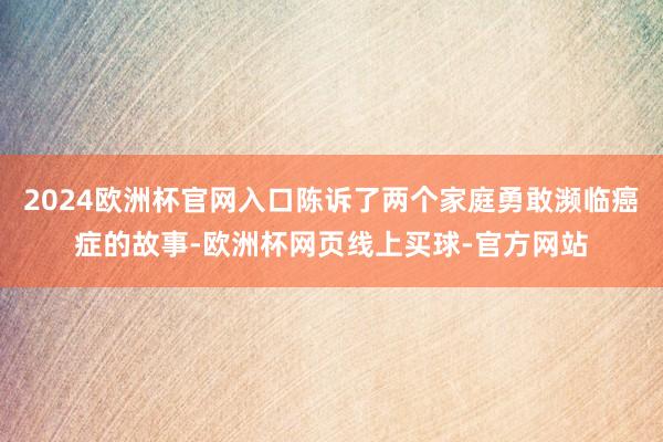 2024欧洲杯官网入口陈诉了两个家庭勇敢濒临癌症的故事-欧洲杯网页线上买球-官方网站