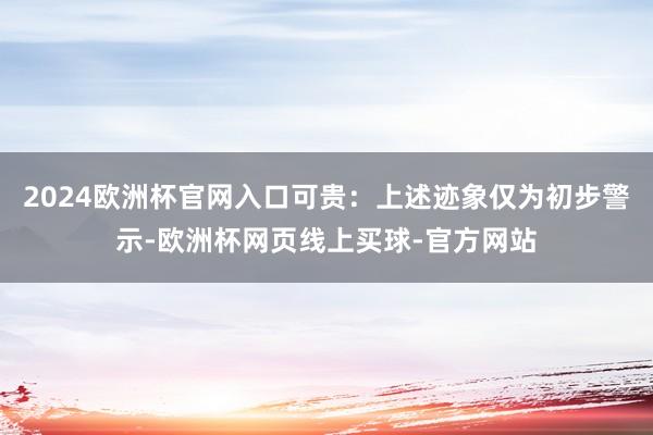2024欧洲杯官网入口可贵：上述迹象仅为初步警示-欧洲杯网页线上买球-官方网站