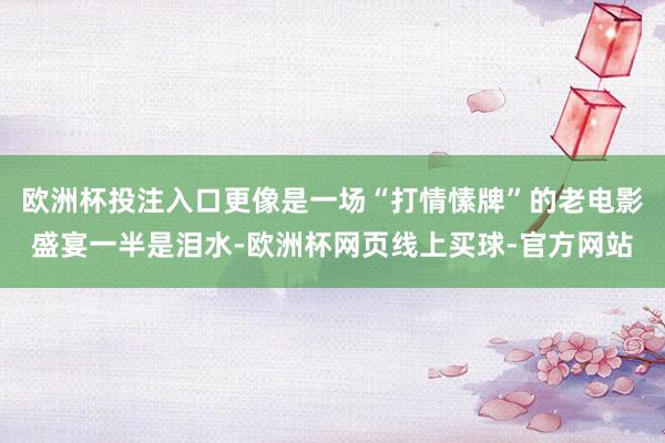 欧洲杯投注入口更像是一场“打情愫牌”的老电影盛宴一半是泪水-欧洲杯网页线上买球-官方网站