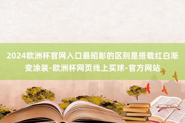 2024欧洲杯官网入口最昭彰的区别是搭载红白渐变涂装-欧洲杯网页线上买球-官方网站