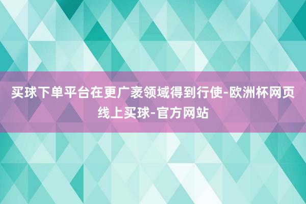 买球下单平台在更广袤领域得到行使-欧洲杯网页线上买球-官方网站