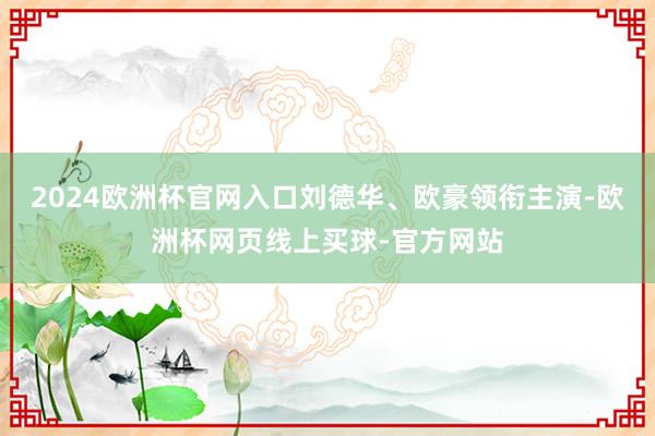 2024欧洲杯官网入口刘德华、欧豪领衔主演-欧洲杯网页线上买球-官方网站