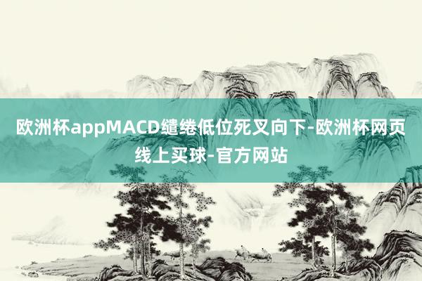 欧洲杯appMACD缱绻低位死叉向下-欧洲杯网页线上买球-官方网站