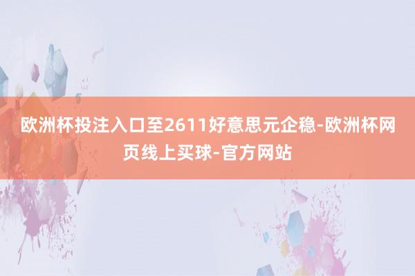 欧洲杯投注入口至2611好意思元企稳-欧洲杯网页线上买球-官方网站
