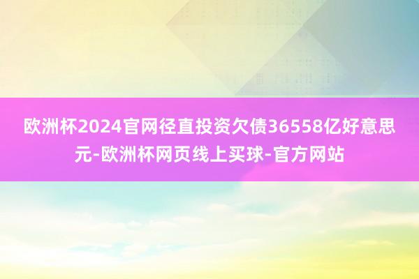 欧洲杯2024官网径直投资欠债36558亿好意思元-欧洲杯网页线上买球-官方网站