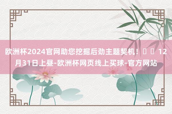 欧洲杯2024官网助您挖掘后劲主题契机！		12月31日上昼-欧洲杯网页线上买球-官方网站