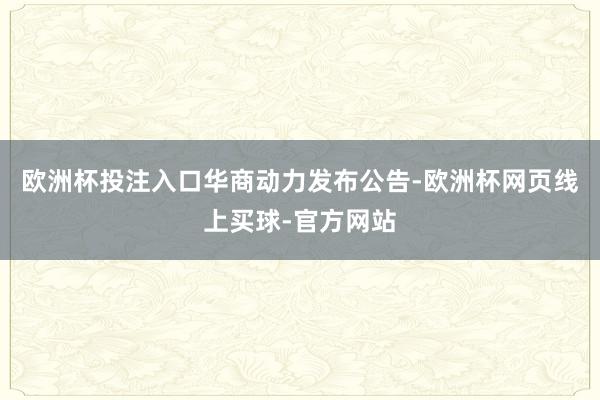 欧洲杯投注入口　　华商动力发布公告-欧洲杯网页线上买球-官方网站