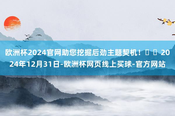 欧洲杯2024官网助您挖掘后劲主题契机！		2024年12月31日-欧洲杯网页线上买球-官方网站
